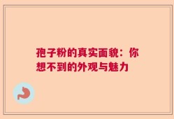 孢子粉的真实面貌：你想不到的外观与魅力