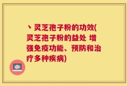 丶灵芝孢子粉的功效(灵芝孢子粉的益处 增强免疫功能、预防和治疗多种疾病)