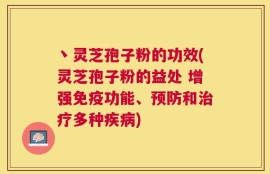 丶灵芝孢子粉的功效(灵芝孢子粉的益处 增强免疫功能、预防和治疗多种疾病)