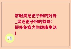 常服灵芝孢子粉的好处_灵芝孢子粉的益处：提升免疫力与健康生活)