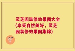 灵芝园装修效果图大全(享受自然美好，灵芝园装修效果图集锦)