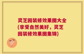 灵芝园装修效果图大全(享受自然美好，灵芝园装修效果图集锦)