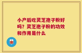 小产后吃灵芝孢子粉好吗？灵芝孢子粉的功效和作用是什么
