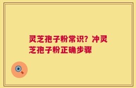 灵芝孢子粉常识？冲灵芝孢子粉正确步骤