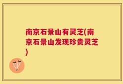 南京石景山有灵芝(南京石景山发现珍贵灵芝)