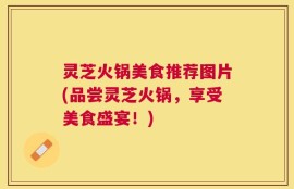 灵芝火锅美食推荐图片(品尝灵芝火锅，享受美食盛宴！)