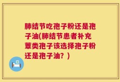 肺结节吃孢子粉还是孢子油(肺结节患者补充蕈类孢子该选择孢子粉还是孢子油？)