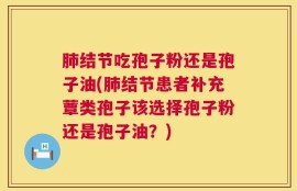 肺结节吃孢子粉还是孢子油(肺结节患者补充蕈类孢子该选择孢子粉还是孢子油？)