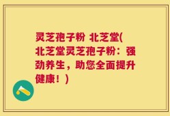 灵芝孢子粉 北芝堂(北芝堂灵芝孢子粉：强劲养生，助您全面提升健康！)