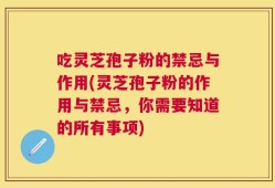吃灵芝孢子粉的禁忌与作用(灵芝孢子粉的作用与禁忌，你需要知道的所有事项)