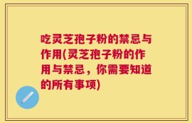 吃灵芝孢子粉的禁忌与作用(灵芝孢子粉的作用与禁忌，你需要知道的所有事项)
