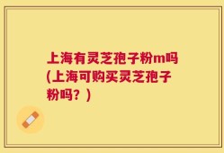 上海有灵芝孢子粉m吗(上海可购买灵芝孢子粉吗？)