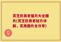 灵芝抗衰老偏方大全图片(灵芝抗衰老秘方详解，实用图片全分享)