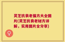 灵芝抗衰老偏方大全图片(灵芝抗衰老秘方详解，实用图片全分享)
