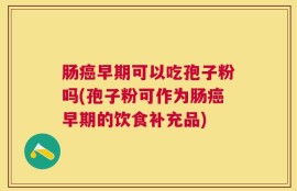 肠癌早期可以吃孢子粉吗(孢子粉可作为肠癌早期的饮食补充品)