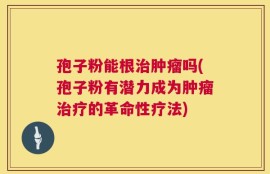 孢子粉能根治肿瘤吗(孢子粉有潜力成为肿瘤治疗的革命性疗法)