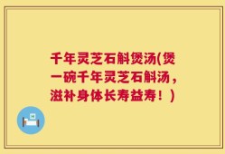 千年灵芝石斛煲汤(煲一碗千年灵芝石斛汤，滋补身体长寿益寿！)