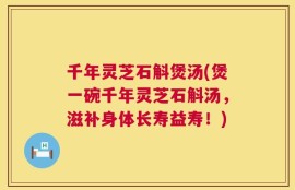 千年灵芝石斛煲汤(煲一碗千年灵芝石斛汤，滋补身体长寿益寿！)