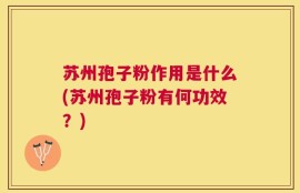 苏州孢子粉作用是什么(苏州孢子粉有何功效？)