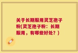 关于长期服用灵芝孢子粉(灵芝孢子粉：长期服用，有哪些好处？)