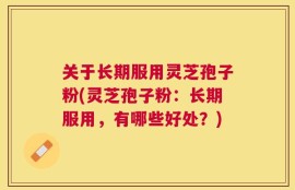关于长期服用灵芝孢子粉(灵芝孢子粉：长期服用，有哪些好处？)