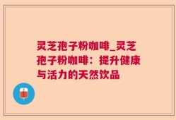 灵芝孢子粉咖啡_灵芝孢子粉咖啡：提升健康与活力的天然饮品