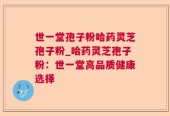 世一堂孢子粉哈药灵芝孢子粉_哈药灵芝孢子粉：世一堂高品质健康选择