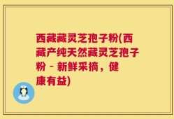 西藏藏灵芝孢子粉(西藏产纯天然藏灵芝孢子粉 - 新鲜采摘，健康有益)