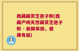 西藏藏灵芝孢子粉(西藏产纯天然藏灵芝孢子粉 - 新鲜采摘，健康有益)