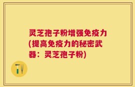灵芝孢子粉增强免疫力(提高免疫力的秘密武器：灵芝孢子粉)