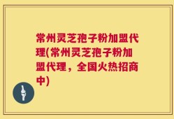 常州灵芝孢子粉加盟代理(常州灵芝孢子粉加盟代理，全国火热招商中)