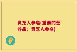 灵芝人参皂(重要的营养品：灵芝人参皂)