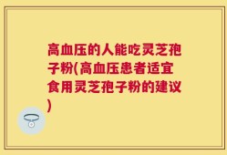 高血压的人能吃灵芝孢子粉(高血压患者适宜食用灵芝孢子粉的建议)