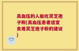 高血压的人能吃灵芝孢子粉(高血压患者适宜食用灵芝孢子粉的建议)