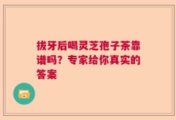 拔牙后喝灵芝孢子茶靠谱吗？专家给你真实的答案