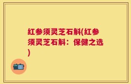 红参须灵芝石斛(红参须灵芝石斛：保健之选)