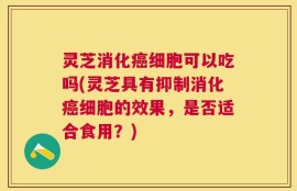 灵芝消化癌细胞可以吃吗(灵芝具有抑制消化癌细胞的效果，是否适合食用？)