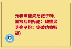 元和破壁灵芝孢子粉(重写后的标题：破壁灵芝孢子粉：突破功效瓶颈)