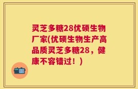 灵芝多糖28优硕生物厂家(优硕生物生产高品质灵芝多糖28，健康不容错过！)