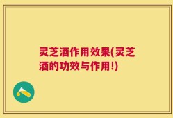 灵芝酒作用效果(灵芝酒的功效与作用!)