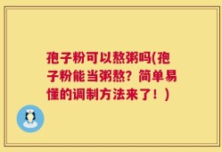 孢子粉可以熬粥吗(孢子粉能当粥熬？简单易懂的调制方法来了！)