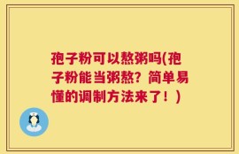 孢子粉可以熬粥吗(孢子粉能当粥熬？简单易懂的调制方法来了！)