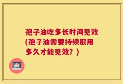 孢子油吃多长时间见效(孢子油需要持续服用多久才能见效？)