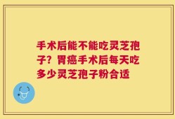 手术后能不能吃灵芝孢子？胃癌手术后每天吃多少灵芝孢子粉合适