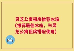 灵芝公寓租房推荐冰箱(推荐最佳冰箱，与灵芝公寓租房搭配使用)