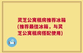 灵芝公寓租房推荐冰箱(推荐最佳冰箱，与灵芝公寓租房搭配使用)