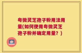 粤微灵芝孢子粉用法用量(如何使用粤微灵芝孢子粉并确定用量？)