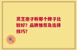 灵芝孢子粉那个牌子比较好？品牌推荐及选择技巧？