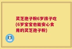 灵芝孢子粉6岁孩子吃(6岁宝宝也能安心食用的灵芝孢子粉)