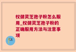 权健灵芝孢子粉怎么服用_权健灵芝孢子粉的正确服用方法与注意事项